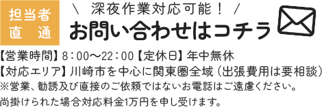 深夜作業対応可能！担当者直通070-4120-2232 【営業時間】8：00～22：00【定休日】年中無休【対応エリア】川崎市を中心に関東圏全域（出張費用は要相談）※営業、勧誘及び直接のご依頼ではないお電話はご遠慮ください。
尚掛けられた場合対応料金1万円を申し受けます。